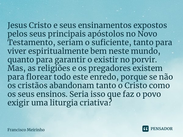 ⁠Jesus Cristo e seus ensinamentos expostos pelos seus principais apóstolos no Novo Testamento, seriam o suficiente, tanto para viver espiritualmente bem neste m... Frase de Francisco Meirinho.