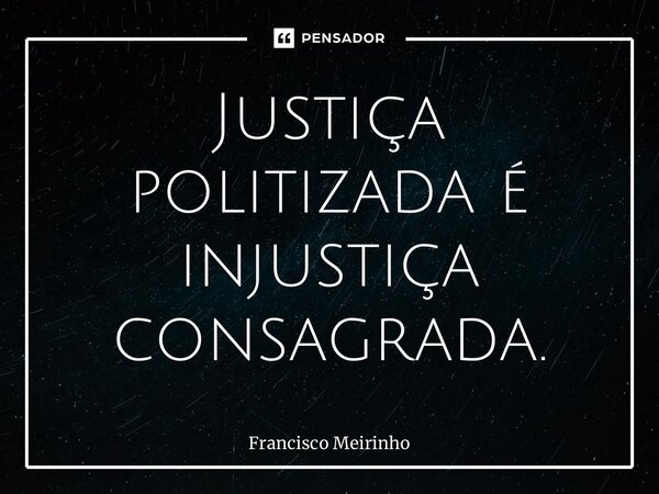 ⁠Justiça politizada é injustiça consagrada.... Frase de Francisco Meirinho.