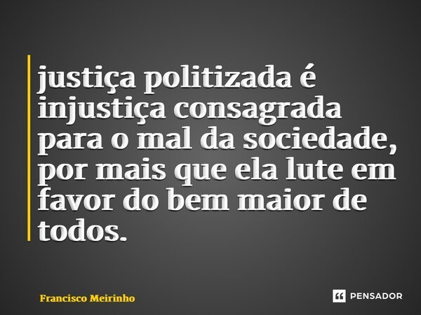 ⁠justiça politizada é injustiça consagrada para o mal da sociedade, por mais que ela lute em favor do bem maior de todos.... Frase de Francisco Meirinho.