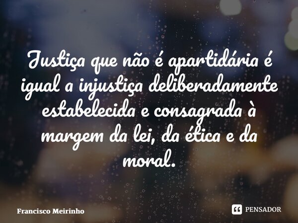 ⁠Justiça que não é apartidária é igual a injustiça deliberadamente estabelecida e consagrada à margem da lei, da ética e da moral.... Frase de Francisco Meirinho.