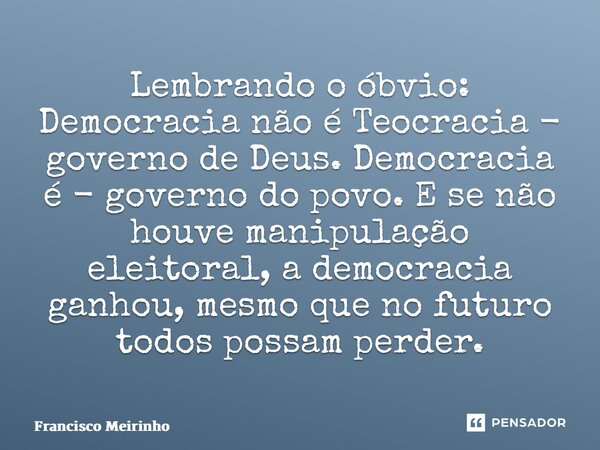 Lembrando o óbvio: Democracia não é Teocracia - governo de Deus. Democracia é - governo do povo. E se não houve manipulação eleitoral, a democracia ganhou, mes... Frase de Francisco Meirinho.