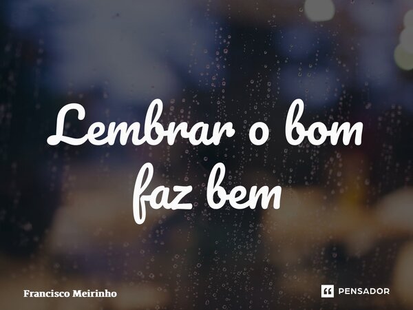 ⁠Lembrar o bom faz bem... Frase de Francisco Meirinho.