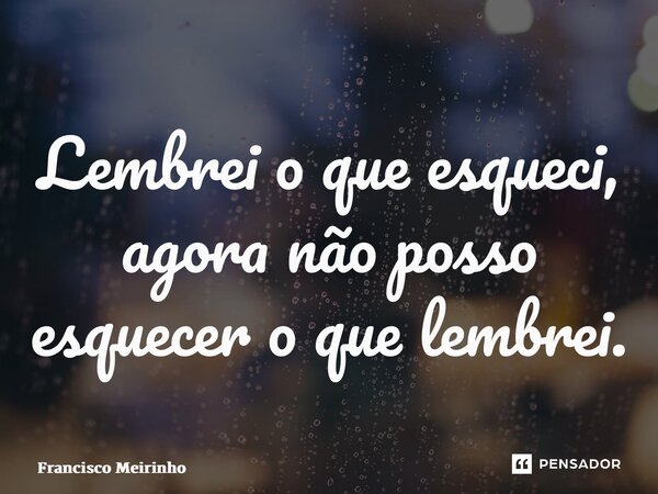 ⁠Lembrei o que esqueci, agora não posso esquecer o que lembrei.... Frase de Francisco Meirinho.