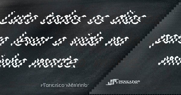 Luto todos os dias para levar a vida na minha morte.... Frase de Francisco Meirinho.