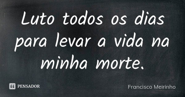 Luto todos os dias para levar a vida na minha morte.... Frase de Francisco Meirinho.