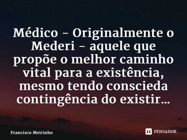 ⁠⁠Médico - Originalmente o Mederi - aquele que propõe o melhor caminho vital para a existência, mesmo tendo consciência da contingência do existir…... Frase de Francisco Meirinho.