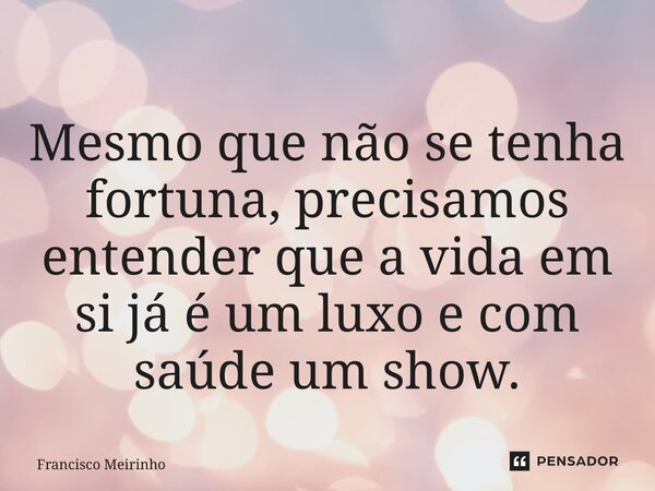 ⁠Mesmo que não se tenha fortuna, precisamos entender que a vida em si já é um luxo e com saúde um show.... Frase de Francisco Meirinho.