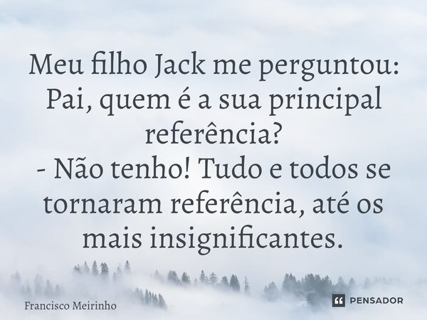 ⁠Meu filho Jack me perguntou: Pai, quem é a sua principal referência? - Não tenho! Tudo e todos se tornaram referência, até os mais insignificantes.... Frase de Francisco Meirinho.