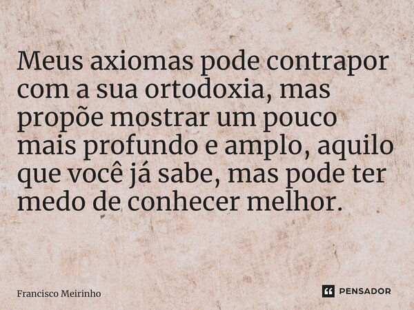 Meus axiomas pode contrapor com a sua ortodoxia, mas propõe mostrar um pouco mais profundo e amplo, aquilo que você já sabe, mas pode ter medo de conhecer melho... Frase de Francisco Meirinho.