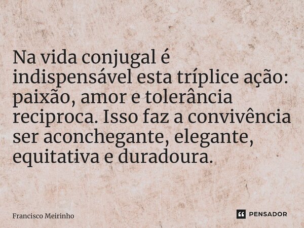 ⁠⁠Na vida conjugal é indispensável esta tríplice ação: paixão, amor e tolerância reciproca. Isso faz a convivência ser aconchegante, elegante, equitativa e dura... Frase de Francisco Meirinho.