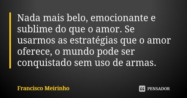 Nada mais belo, emocionante e sublime do que o amor. Se usarmos as estratégias que o amor oferece, o mundo pode ser conquistado sem uso de armas.... Frase de Francisco Meirinho.