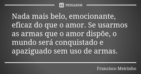 Nada mais belo, emocionante, eficaz do que o amor. Se usarmos as armas que o amor dispõe, o mundo será conquistado e apaziguado sem uso de armas.... Frase de Francisco Meirinho.