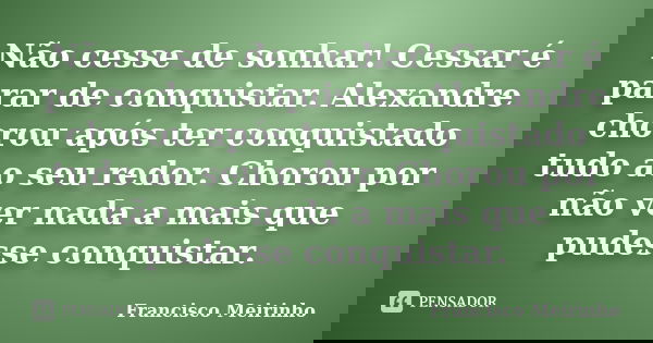 Não cesse de sonhar! Cessar é parar de conquistar. Alexandre chorou após ter conquistado tudo ao seu redor. Chorou por não ver nada a mais que pudesse conquista... Frase de Francisco Meirinho.