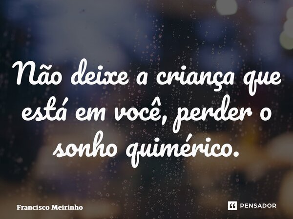 ⁠Não deixe a criança que está em você, perder o sonho quimérico.... Frase de Francisco Meirinho.