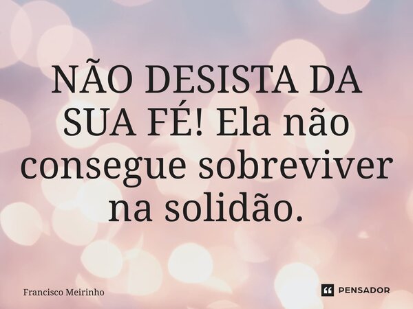 ⁠NÃO DESISTA DA SUA FÉ! Ela não consegue sobreviver na solidão.... Frase de Francisco Meirinho.