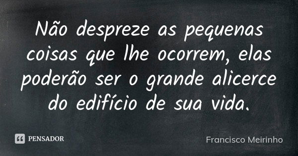 Não despreze as pequenas coisas que lhe ocorrem, elas poderão ser o grande alicerce do edifício de sua vida.... Frase de Francisco Meirinho.