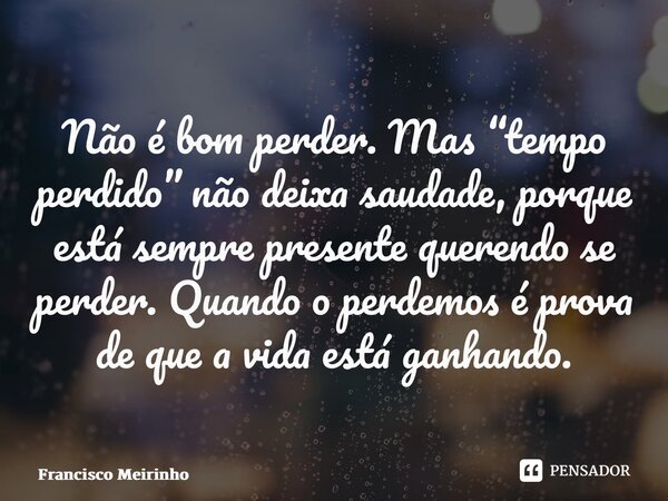 ⁠Não é bom perder. Mas “tempo perdido” não deixa saudade, porque está sempre presente querendo se perder. Quando o perdemos é prova de que a vida está ganhando.... Frase de Francisco Meirinho.