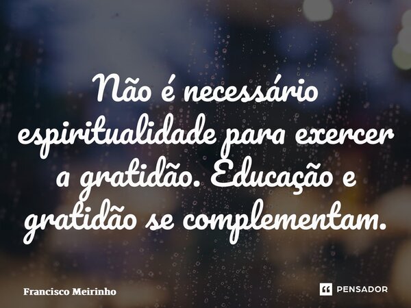 ⁠Não é necessário espiritualidade para exercer a gratidão. Educação e gratidão se complementam.... Frase de Francisco Meirinho.