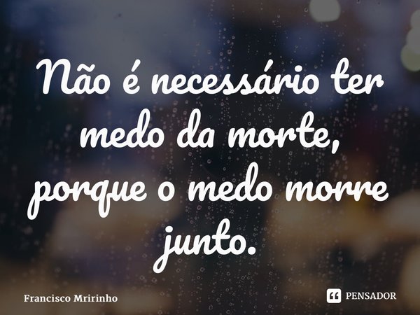 ⁠Não é necessário ter medo da morte, porque o medo morre junto.... Frase de Francisco Meirinho.