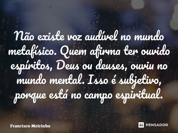 ⁠Não existe voz audível no mundo metafísico. Quem afirma ter ouvido espíritos, Deus ou deuses, ouviu no mundo mental. Isso é subjetivo, porque está no campo esp... Frase de Francisco Meirinho.