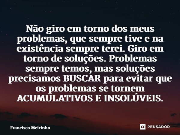 Não giro em torno dos meus problemas, que sempre tive e na existência sempre terei. Giro em torno de soluções. Problemas sempre temos, mas soluções precisamos ... Frase de Francisco Meirinho.