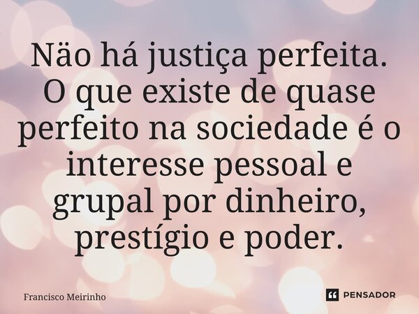 ⁠Näo há justiça perfeita. O que existe de quase perfeito na sociedade é o interesse pessoal e grupal por dinheiro, prestígio e poder.... Frase de Francisco Meirinho.