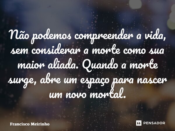 ⁠Não podemos compreender a vida, sem considerar a morte como sua maior aliada. Quando a morte surge, abre um espaço para nascer um novo mortal.... Frase de Francisco Meirinho.