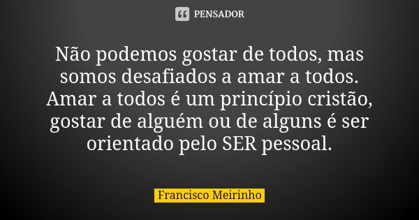 Não podemos gostar de todos, mas somos desafiados a amar a todos. Amar a todos é um princípio cristão, gostar de alguém ou de alguns é ser orientado pelo SER pe... Frase de Francisco Meirinho.