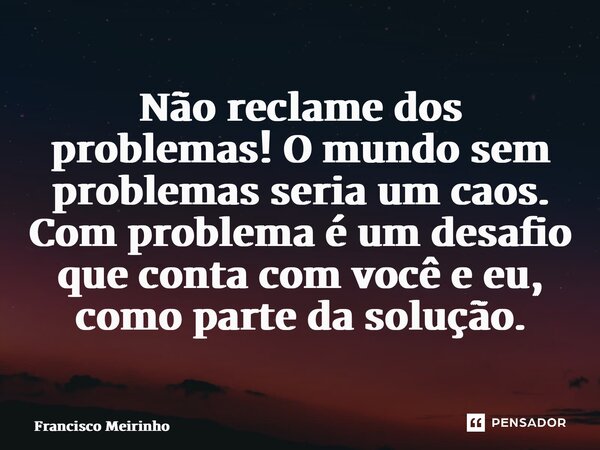 ⁠Não reclame dos problemas! O mundo sem problemas seria um caos. Com problema é um desafio que conta com você e eu, como parte da solução.... Frase de Francisco Meirinho.