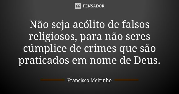 Não seja acólito de falsos religiosos, para não seres cúmplice de crimes que são praticados em nome de Deus.... Frase de Francisco Meirinho.