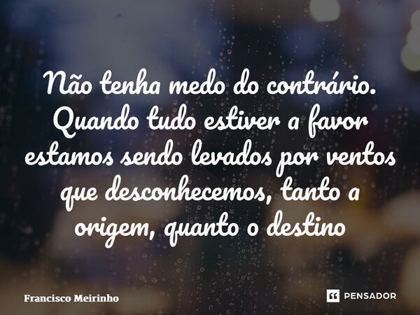 ⁠Não tenha medo do contrário. Quando tudo estiver a favor estamos sendo levados por ventos que desconhecemos, tanto a origem, quanto o destino... Frase de Francisco Meirinho.