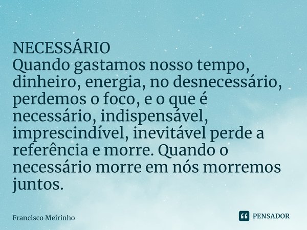 ⁠NECESSÁRIO Quando gastamos nosso tempo, dinheiro, energia, no desnecessário, perdemos o foco, e o que é necessário, indispensável, imprescindível, inevitável p... Frase de Francisco Meirinho.