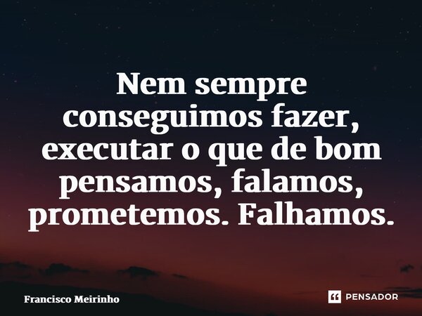 ⁠Nem sempre conseguimos fazer, executar o que de bom pensamos, falamos, prometemos. Falhamos.... Frase de Francisco Meirinho.