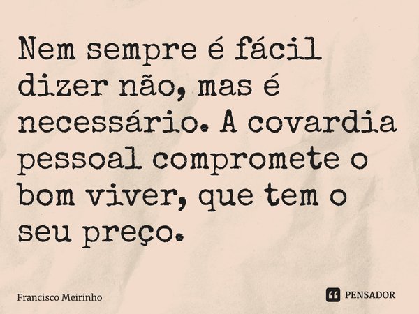 ⁠Nem sempre é fácil dizer não, mas é necessário. A covardia pessoal compromete o bom viver, que tem o seu preço.... Frase de Francisco Meirinho.