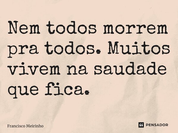 ⁠Nem todos morrem pra todos. Muitos vivem na saudade que fica.... Frase de Francisco Meirinho.