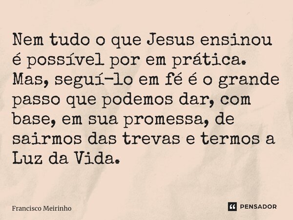 ⁠Nem tudo o que Jesus ensinou é possível por em prática. Mas, seguí-lo em fé é o grande passo que podemos dar, com base, em sua promessa, de sairmos das trevas ... Frase de Francisco Meirinho.