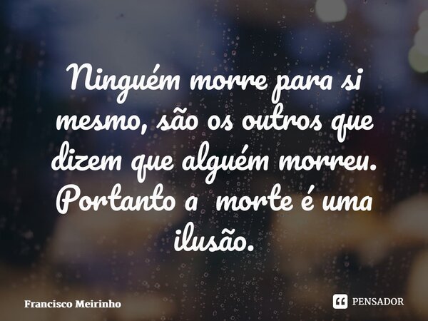 ⁠Ninguém morre para si mesmo, são os outros que dizem que alguém morreu. Portanto a morte é uma ilusão.... Frase de Francisco Meirinho.