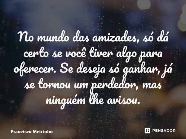 ⁠No mundo das amizades, só dá certo se você tiver algo para oferecer. Se deseja só ganhar, já se tornou um perdedor, mas ninguém lhe avisou.... Frase de Francisco Meirinho.