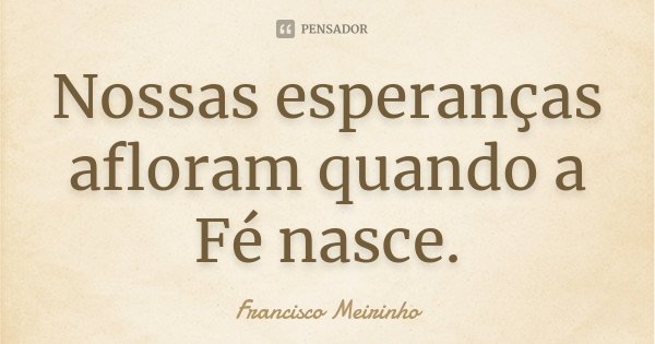 Nossas esperanças afloram quando a Fé nasce.... Frase de Francisco Meirinho.