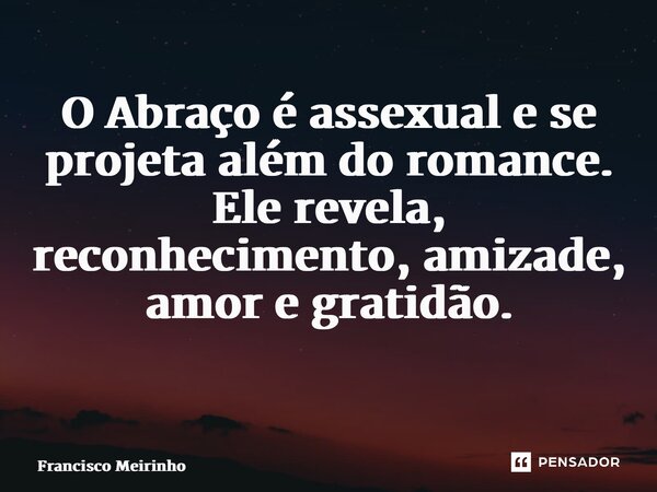 O Abraço é assexual e se projeta além do romance. Ele revela, reconhecimento, amizade, amor e gratidão. ⁠... Frase de Francisco Meirinho.