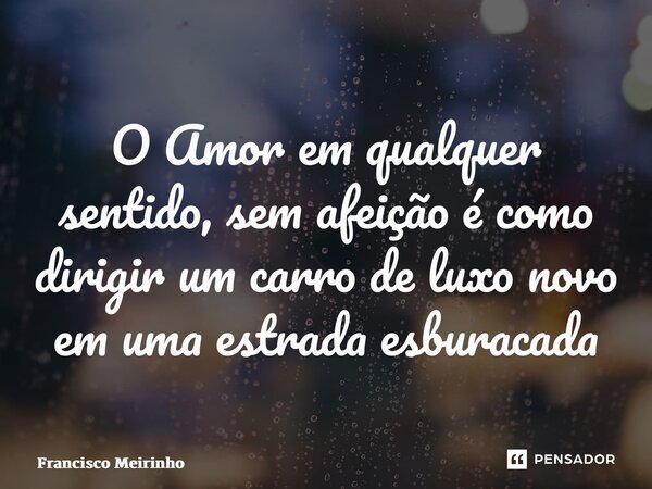 ⁠O Amor em qualquer sentido, sem afeição é como dirigir um carro de luxo novo em uma estrada esburacada... Frase de Francisco Meirinho.