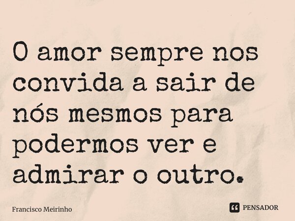 ⁠O amor sempre nos convida a sair de nós mesmos para podermos ver e admirar o outro.... Frase de Francisco Meirinho.