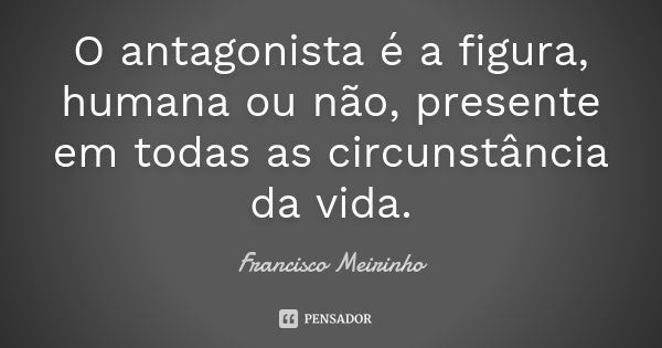 O antagonista é a figura, humana ou não, presente em todas as circunstância da vida.... Frase de Francisco Meirinho.