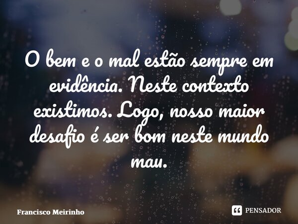 ⁠O bem e o mal estão sempre em evidência. Neste contexto existimos. Logo, nosso maior desafio é ser bom neste mundo mau.... Frase de Francisco Meirinho.