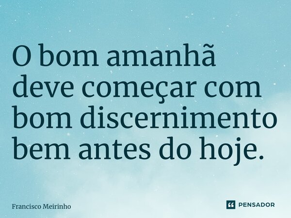 ⁠O bom amanhã deve começar com bom discernimento bem antes do hoje.... Frase de Francisco Meirinho.