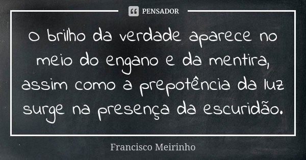 O brilho da verdade aparece no meio do engano e da mentira, assim como a prepotência da luz surge na presença da escuridão.... Frase de Francisco Meirinho.