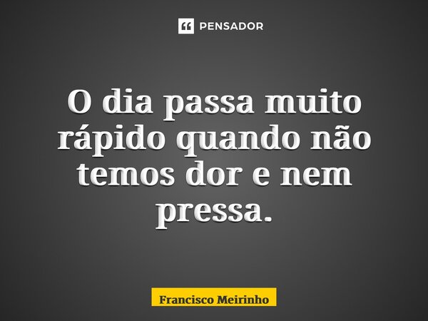 ⁠O dia passa muito rápido quando não temos dor e nem pressa.... Frase de Francisco Meirinho.