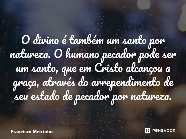 ⁠O divino é também um santo por natureza. O humano pecador pode ser um santo, que em Cristo alcançou a graça, através do arrependimento de seu estado de pecador... Frase de Francisco Meirinho.