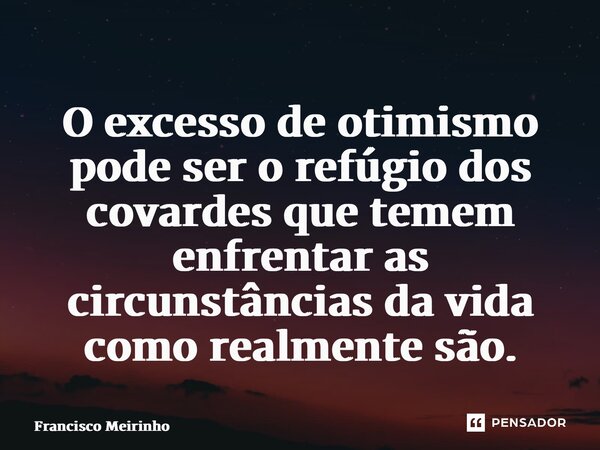 ⁠O excesso de otimismo pode ser o refúgio dos covardes que temem enfrentar as circunstâncias da vida como realmente são.... Frase de Francisco Meirinho.