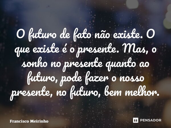 ⁠O futuro de fato não existe. O que existe é o presente. Mas, o sonho no presente quanto ao futuro, pode fazer o nosso presente, no futuro, bem melhor.... Frase de Francisco Meirinho.
